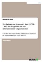 Der Beitrag von Immanuel Kant (1724 - 1804) zur Vorgeschichte der Internationalen Organisationen: Kants Werk "Zum ewigen Frieden" als Schlüssel zum ... von EU und UNO 3656219621 Book Cover