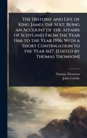The Historie and Life of King James the Sext; Being an Account of the Affairs of Scotland From the Year 1566 to the Year 1596; With a Short Continuation to the Year 1617. [Edited by Thomas Thomson] 1024070204 Book Cover