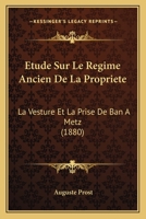 Etude Sur Le Regime Ancien De La Propriete: La Vesture Et La Prise De Ban A Metz (1880) 1141194392 Book Cover