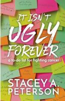 It Isn't Ugly Forever.: What I Wish I Knew When I Went Through Cancer. 0692721533 Book Cover