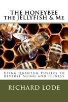 THE HONEYBEE the JELLYFISH & Me: How to use Quantum Physics to Reverse Aging and Illness 1719053243 Book Cover