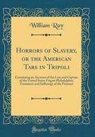 Horrors of Slavery, or the American Tars in Tripoli: Containing an Account of the Loss and Capture of the United States Frigate Philadelphia; Treatmen 0331600056 Book Cover