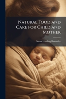 Natural Food and Care for Child and Mother: Presentation of a System Which Makes Safe and Healthful the Gratification of the Natural Appetite, ... for the Aid of Mothers and Children's Nurses 1142394190 Book Cover