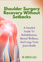 Shoulder Surgery Recovery Without Setbacks: A Detailed Guide To Rehabilitation, Mental Wellness, And Long-Term Joint Health B0FNN3CLT9 Book Cover