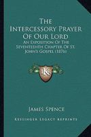 The Intercessory Prayer Of Our Lord: An Exposition Of The Seventeenth Chapter Of St. John's Gospel 1165605236 Book Cover