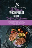 The Ultimate Wood Pellet Grill Cookbook For Beginners: Proven Strategies On How To Barbecue And Smoke Like A Pro Plus Easy And Tasty Bbq Recipes 1801410372 Book Cover