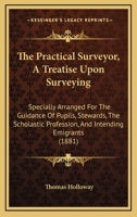 The Practical Surveyor, A Treatise Upon Surveying: Specially Arranged For The Guidance Of Pupils, Stewards, The Scholastic Profession, And Intending Emigrants 1437171168 Book Cover
