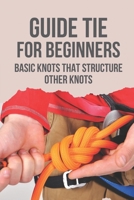 Guide Tie For Beginners: Basic Knots That Structure Other Knots: Learn How To Tie B098GY3T5C Book Cover