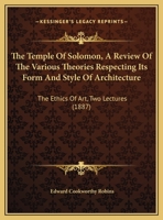 The Temple Of Solomon, A Review Of The Various Theories Respecting Its Form And Style Of Architecture: The Ethics Of Art, Two Lectures 1017632618 Book Cover
