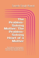 The Problem-Solving Mother: The Problem-Solving Heart of a Mother: The Problem-Solving Mother: Unveiling the Strength, Wisdom, and Love That Shaped Our Lives B0DZN47L7S Book Cover