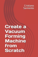 Create a Vacuum Forming Machine from Scratch B0FT35L37M Book Cover