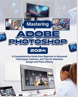 Mastering Adobe Photoshop 2024: A Comprehensive Guide from Beginner to Advanced Techniques, Features, and Tips for Seamless Design and Photo Editing B0CWKZXLQQ Book Cover