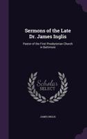 Sermons of the Late Dr. James Inglis: Pastor of the First Presbyterian Church in Baltimore 1357520026 Book Cover