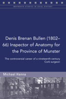 Denis Brenan Bullen (1802-66) Inspector of Anatomy for the Province of Munster: The controversial career of a Cork surgeon 1846829690 Book Cover