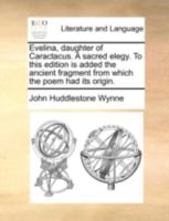 Evelina, daughter of Caractacus. A sacred elegy. To this edition is added the ancient fragment from which the poem had its origin. 1170804233 Book Cover