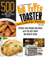 Air Fryer Toaster Oven Cookbook For Beginners 2021: 500 Quick And Amazingly Delicious Recipes. Impress Your Friends And Family With The Best Crispy And Healthy Meals 1801474044 Book Cover
