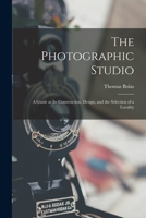 The Photographic Studio: a Guide as Its Construction, Design, and the Selection of a Locality 101482026X Book Cover