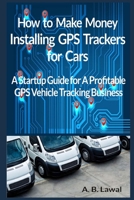 How to Make Money Installing GPS Trackers for Cars: A Startup Guide for A Profitable GPS Vehicle Tracking Business 1692964216 Book Cover
