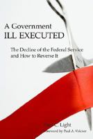 A Government Ill Executed: The Decline of the Federal Service and How to Reverse It 0674028082 Book Cover