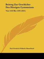 Beitrag Zur Geschichte Des Hiesigen Gymnasium: Von 1543 Bis 1593 (1851) 1120408601 Book Cover