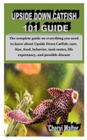UPSIDE DOWN CATFISH 101 GUIDE: The complete guide on everything you need to know about Upside Down Catfish: care. Size, food, behavior, tank mates, life expectancy, and possible disease B08KQZ6VX4 Book Cover