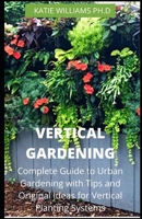 Vertical Gardening: Complete Guide to Urban Gardening with Tips and Original Ideas for Vertical Planting Systems B089TS142T Book Cover