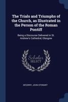 The Trials and Triumphs of the Church, as Illustrated in the Person of the Roman Pontiff: Being a Discourse Delivered in St. Andrew's Cathedral, Glasgow 137696760X Book Cover