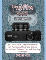 Fujifilm X-E5 User Guide: An Illustrative Companion Manual for Mastering Mirrorless Camera with Expert Setting Tips and Shooting Techniques B0FPX3SBBG Book Cover