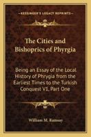 The Cities and Bishoprics of Phyrgia: Being an Essay of the Local History of Phrygia from the Earliest Times to the Turkish Conquest V1, Part One 1178977560 Book Cover