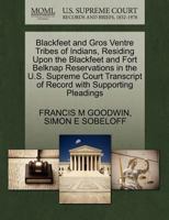 Blackfeet and Gros Ventre Tribes of Indians, Residing Upon the Blackfeet and Fort Belknap Reservations in the U.S. Supreme Court Transcript of Record with Supporting Pleadings 1270409417 Book Cover