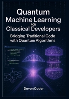 Quantum Machine Learning for Classical Developers Bridging Traditional Code with Quantum Algorithms B0GG9Y9HMZ Book Cover