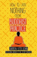 How to Gain Nothing from Buddhist Practice: A Practitioner's Guide to End Suffering. 0989526038 Book Cover