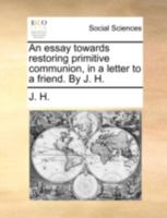 An essay towards restoring primitive communion, in a letter to a friend. By J. H. 1170420133 Book Cover