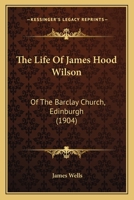 The Life Of James Hood Wilson: Of The Barclay Church, Edinburgh 1343478480 Book Cover