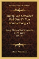 Philipp Von Schwaben Und Otto IV Von Braunschweig V1: Konig Philipp Von Schwaben, 1197-1208 (1873) 1167719573 Book Cover