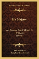 His Majesty: An Original Comic Opera, In Three Acts 1165466414 Book Cover