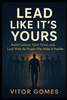 Lead Like It's Yours: Build Culture, Earn Trust, and Lead With the People Who Make It Possible (Built to Uplift – A Leadership Series by Vitor Gomes) B0FGDS1KN7 Book Cover