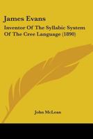 James Evans: Inventor Of The Syllabic System Of The Cree Language 0548627576 Book Cover