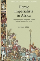 Heroic Imperialists in Africa: The Promotion of British and French Colonial Heroes, 1870 – 1939 0719097517 Book Cover