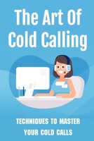 The Art Of Cold Calling: Techniques To Master Your Cold Calls: Cold Calling Techniques B09BYFX3TW Book Cover
