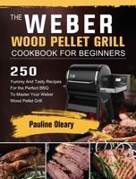 The Weber Wood Pellet Grill Cookbook For Beginners: 250 Yummy And Tasty Recipes For the Perfect BBQ To Master Your Weber Wood Pellet Grill 1803202211 Book Cover