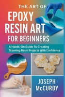 THE ART OF EPOXY RESIN ART FOR BEGINNERS: A Hands-On Guide To Creating Stunning Resin Projects With Confidence B0FT157LXB Book Cover