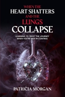 When the Heart Shatters and the Lungs Collapse: Learning to Trust the Journey When You're Not in Control B0H3D9FP3Y Book Cover