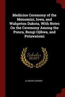 Medicine Ceremony of the Menomini, Iowa, and Wahpeton Dakota, With Notes On the Ceremony Among the Ponca, Bungi Ojibwa, and Potawatomi 1015937934 Book Cover