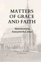 Matters of Grace and Faith: Abandoned by Everyone But Jesus B0FJMLBCCV Book Cover