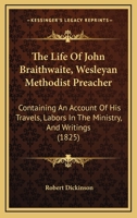 The Life Of John Braithwaite, Wesleyan Methodist Preacher: Containing An Account Of His Travels, Labors In The Ministry, And Writings 1167242955 Book Cover