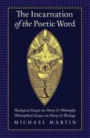 The Incarnation of the Poetic Word: Theological Essays on Poetry & Philosophy - Philosophical Essays on Poetry & Theology 1621382397 Book Cover
