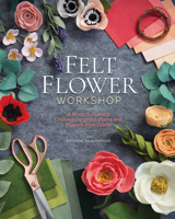 Felt Flower Workshop: A Modern Guide to Crafting Gorgeous Plants & Flowers from Fabric 1644030411 Book Cover