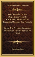 Brief Remarks On The Dispositions Towards Christianity, Generated By Prevailing Opinions And Pursuits: Being The Christian Advocate's Publication For The Year 1830 1104042592 Book Cover