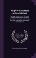Anglo-Catholicism Not Apostolical: Being an Inquiry Into the Scriptural Authority of the Leading Doctrines Advocated in the 'Tracts for the Times, ' and Other Publications of the Anglo-Catholic School 0548729247 Book Cover